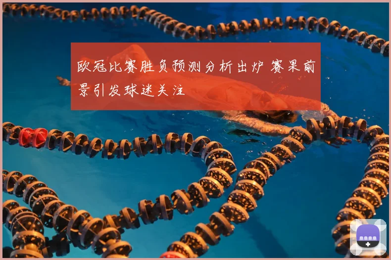欧冠比赛胜负预测分析出炉 赛果前景引发球迷关注