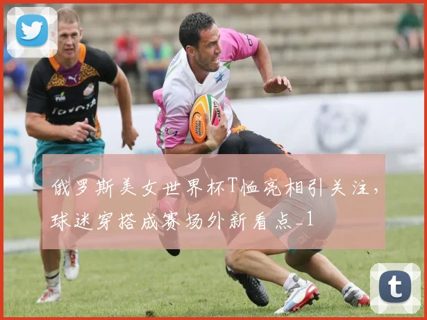 俄罗斯美女世界杯T恤亮相引关注,球迷穿搭成赛场外新看点_1